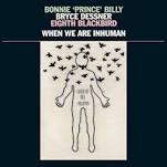 Bonnie „Prince“ Billy, Bryce Dessner, Eighth Blackbird – When we are inhuman
